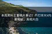 本周黑料王重磅大事记！不打烊大V内幕揭秘，真相大白
