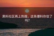 黑料社区再上热搜，这条爆料你信了吗？