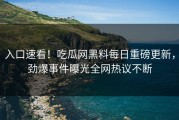 入口速看！吃瓜网黑料每日重磅更新，劲爆事件曝光全网热议不断
