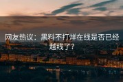 网友热议：黑料不打烊在线是否已经越线了？