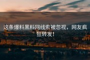 这条爆料黑料网线索被忽视，网友疯狂转发！
