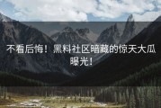 不看后悔！黑料社区暗藏的惊天大瓜曝光！
