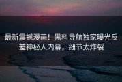 最新震撼漫画！黑料导航独家曝光反差神秘人内幕，细节太炸裂