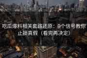 吃瓜爆料相关套路还原：9个信号教你止损真假（看完再决定）