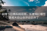 网曝今日黑料网视频，反差网红细节真相大白让你评论区炸了