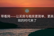 带看网——让买房与租房更简单、更高效的时代来了