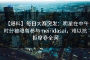 【爆料】每日大赛突发：明星在中午时分被曝曾参与meiridasai，难以抗拒席卷全网