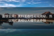 震惊全网！黑料王在线秘闻揭秘，热议网红真相让人细节太炸裂