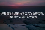 探秘速看！爆料站专区实时重磅更新，劲爆事件内幕细节太炸裂
