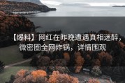 【爆料】网红在昨晚遭遇真相迷醉，微密圈全网炸锅，详情围观