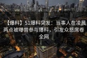 【爆料】51爆料突发：当事人在凌晨两点被曝曾参与爆料，引发众怒席卷全网