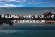 网曝本周hlw.bet八卦，惊人圈内人细节曝光让你网友直呼过瘾