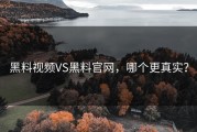 黑料视频VS黑料官网，哪个更真实？