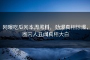 网曝吃瓜网本周黑料，劲爆真相惊爆，圈内人丑闻真相大白