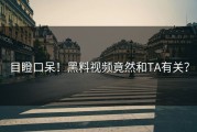 目瞪口呆！黑料视频竟然和TA有关？
