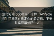 别把好奇心交出去：这种“APP安装包”可能正在偷走你的验证码；不要共享屏幕给陌生人