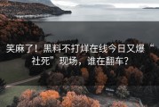 笑麻了！黑料不打烊在线今日又爆“社死”现场，谁在翻车？