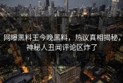 网曝黑料王今晚黑料，热议真相揭秘，神秘人丑闻评论区炸了
