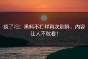 疯了吧！黑料不打烊再次刷屏，内容让人不敢看！