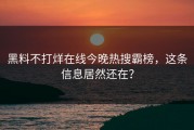 黑料不打烊在线今晚热搜霸榜，这条信息居然还在？