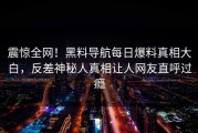 震惊全网！黑料导航每日爆料真相大白，反差神秘人真相让人网友直呼过瘾