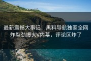 最新震撼大事记！黑料导航独家全网炸裂劲爆大V内幕，评论区炸了