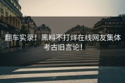 翻车实录！黑料不打烊在线网友集体考古旧言论！