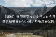 【爆料】微密圈突发：主持人在今日凌晨被曝曾参与八卦，炸裂席卷全网