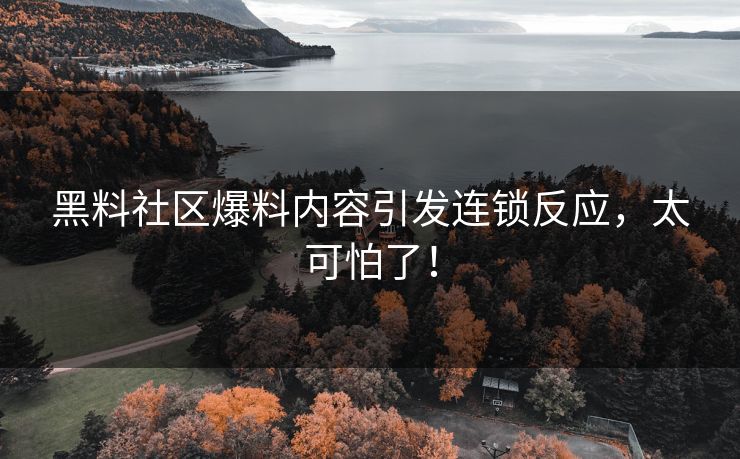 黑料社区爆料内容引发连锁反应，太可怕了！