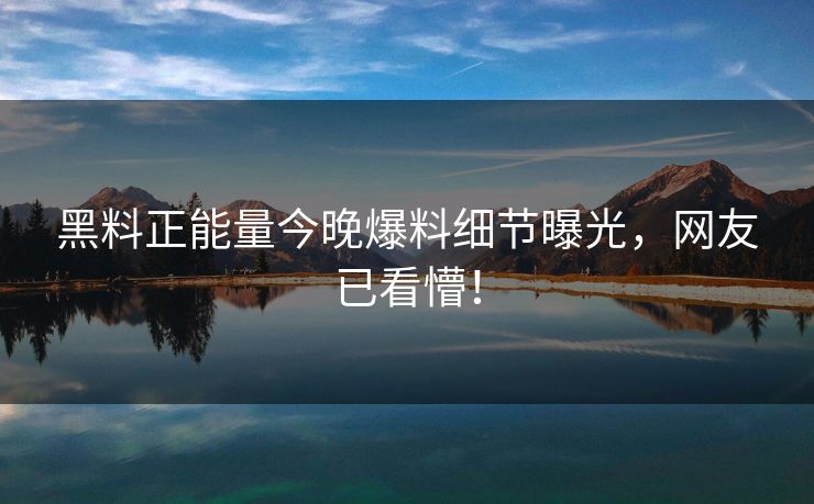 黑料正能量今晚爆料细节曝光，网友已看懵！