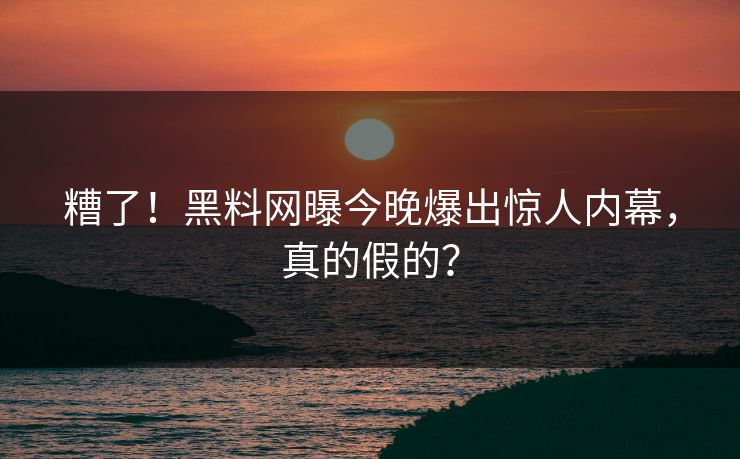 糟了！黑料网曝今晚爆出惊人内幕，真的假的？