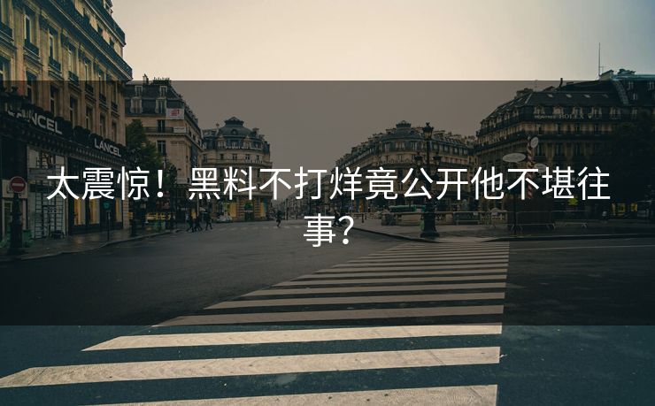 太震惊！黑料不打烊竟公开他不堪往事？