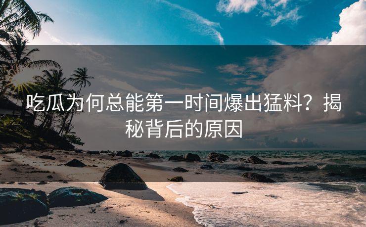 吃瓜为何总能第一时间爆出猛料？揭秘背后的原因