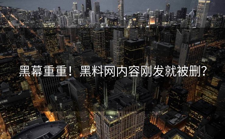 黑幕重重！黑料网内容刚发就被删？