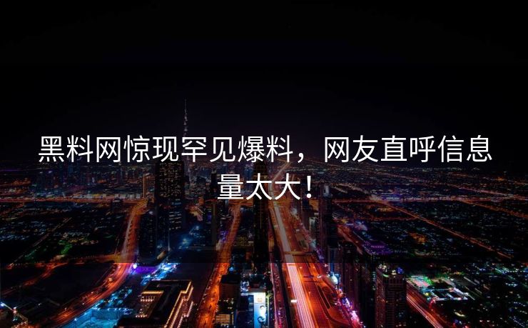 黑料网惊现罕见爆料，网友直呼信息量太大！