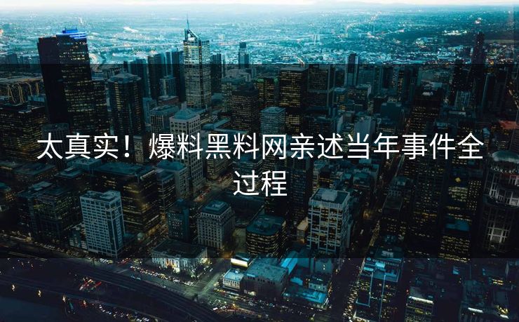 太真实！爆料黑料网亲述当年事件全过程