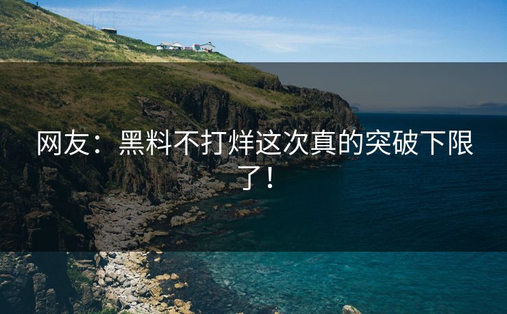 网友：黑料不打烊这次真的突破下限了！
