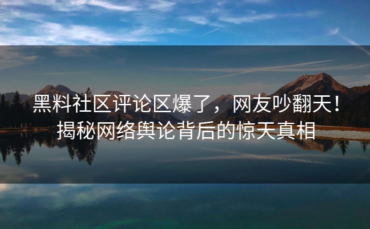 黑料社区评论区爆了，网友吵翻天！揭秘网络舆论背后的惊天真相