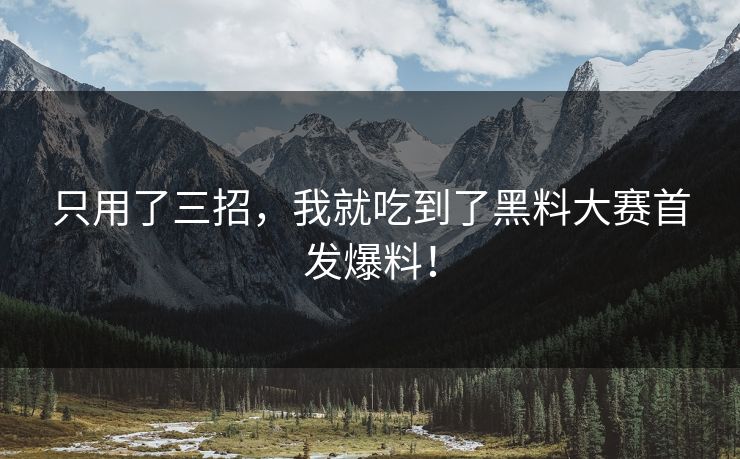 只用了三招，我就吃到了黑料大赛首发爆料！