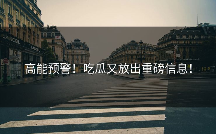 高能预警！吃瓜又放出重磅信息！
