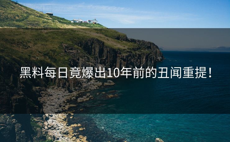 黑料每日竟爆出10年前的丑闻重提！