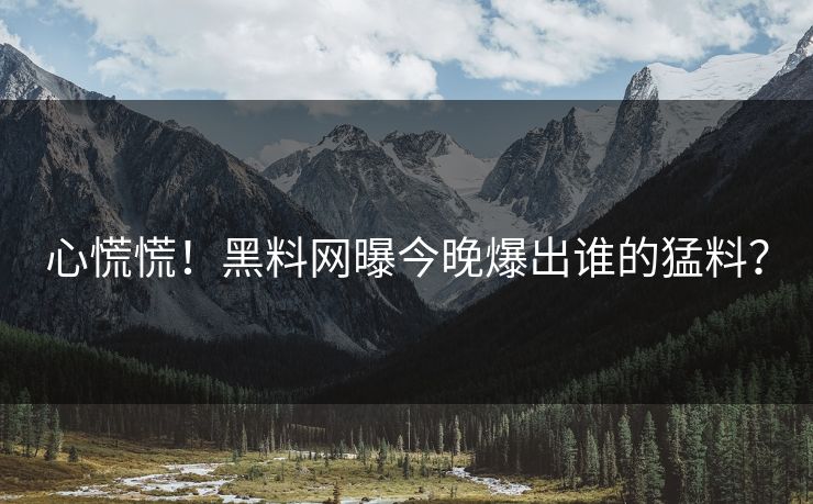 心慌慌！黑料网曝今晚爆出谁的猛料？