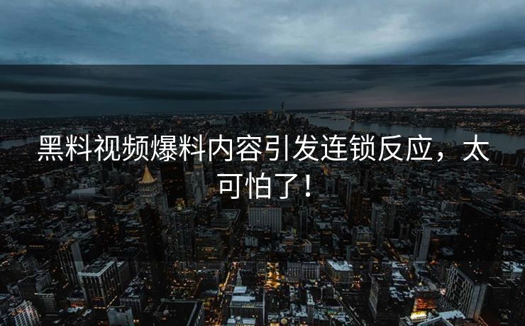 黑料视频爆料内容引发连锁反应，太可怕了！