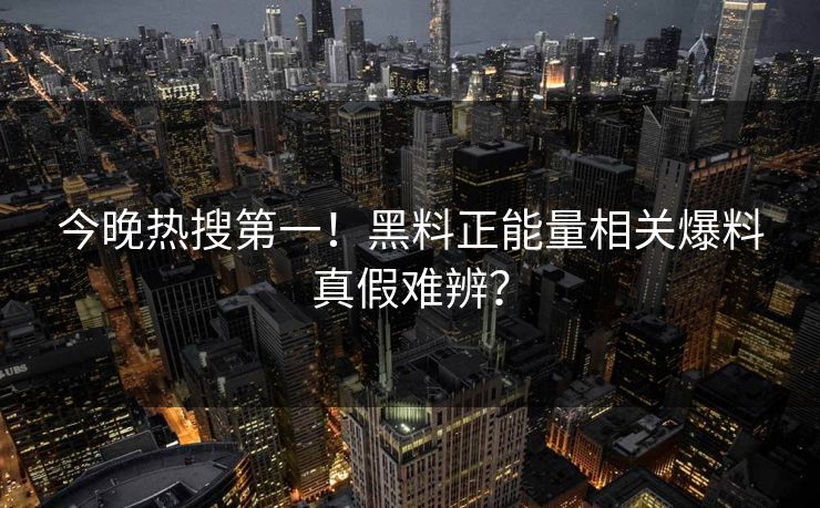 今晚热搜第一！黑料正能量相关爆料真假难辨？