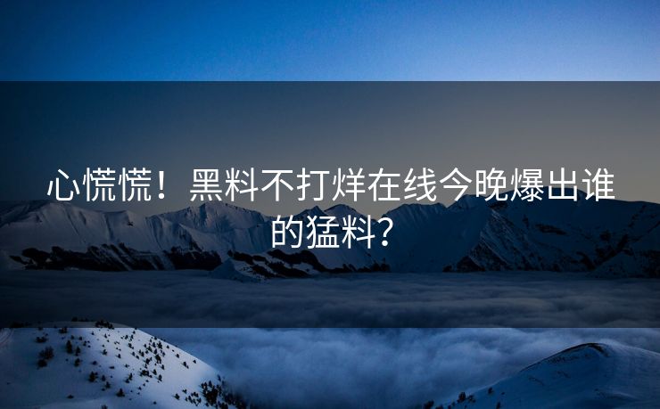 心慌慌！黑料不打烊在线今晚爆出谁的猛料？