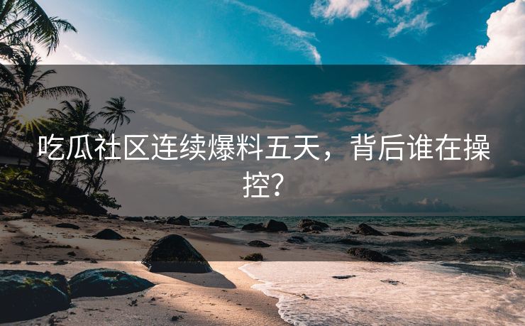 吃瓜社区连续爆料五天，背后谁在操控？