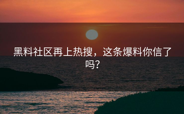 黑料社区再上热搜，这条爆料你信了吗？
