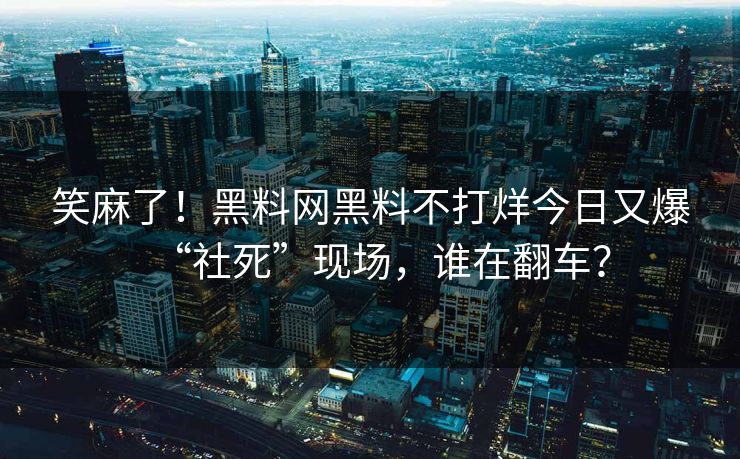 笑麻了！黑料网黑料不打烊今日又爆“社死”现场，谁在翻车？