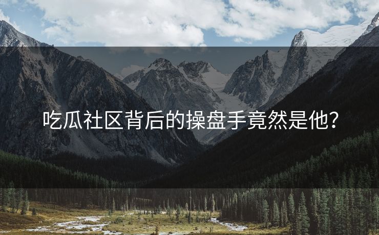 吃瓜社区背后的操盘手竟然是他？