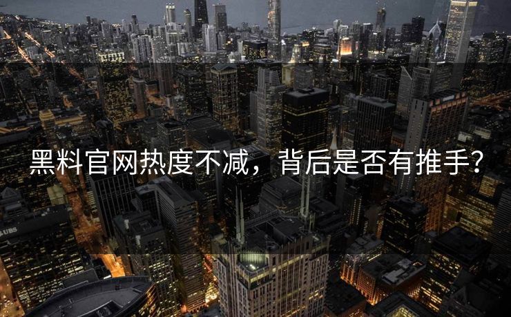 黑料官网热度不减，背后是否有推手？